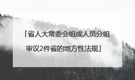 省人大常委会组成人员分组审议2件省的地方性法规