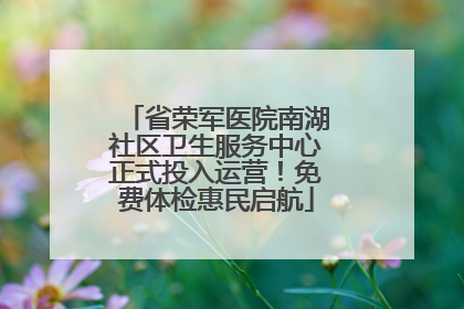 省荣军医院南湖社区卫生服务中心正式投入运营！免费体检惠民启航
