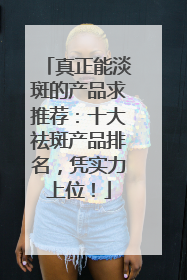 真正能淡斑的产品求推荐：十大祛斑产品排名，凭实力上位！