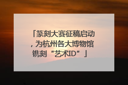 篆刻大赛征稿启动，为杭州各大博物馆镌刻“艺术ID”
