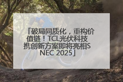 破局同质化，重构价值链！TCL光伏科技携创新方案即将亮相SNEC 2025