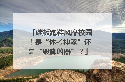 碳板跑鞋风靡校园！是“体考神器”还是“毁脚凶器”？