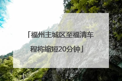 福州主城区至福清车程将缩短20分钟