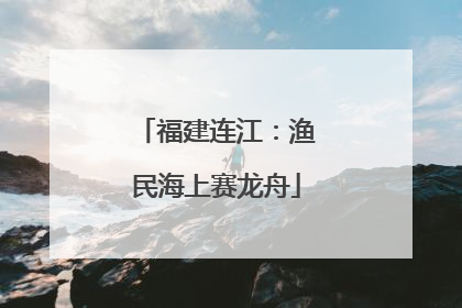 福建连江：渔民海上赛龙舟