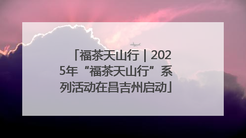 福茶天山行｜2025年“福茶天山行”系列活动在昌吉州启动