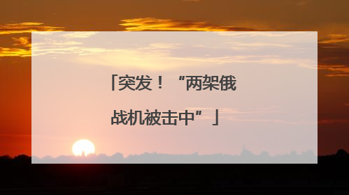 突发！“两架俄战机被击中”