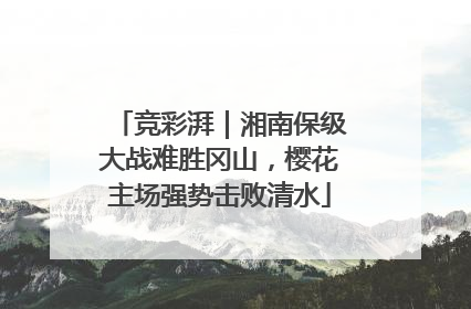 竞彩湃｜湘南保级大战难胜冈山，樱花主场强势击败清水