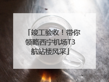 竣工验收！带你领略西宁机场T3航站楼风采