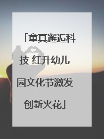 童真邂逅科技 红升幼儿园文化节激发创新火花