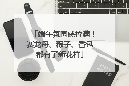 端午氛围感拉满！赛龙舟、粽子、香包都有了新花样
