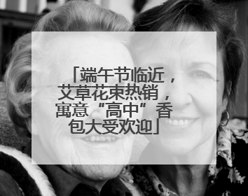 端午节临近，艾草花束热销，寓意“高中”香包大受欢迎
