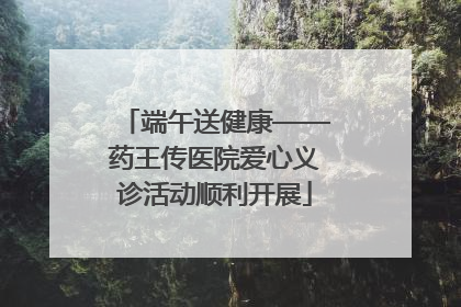 端午送健康——药王传医院爱心义诊活动顺利开展
