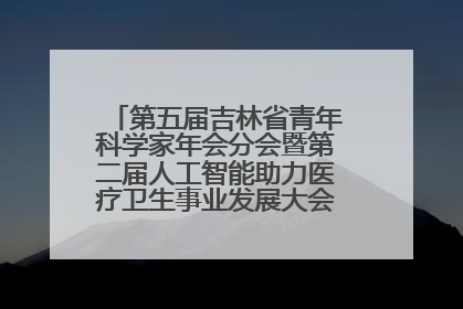 第五届吉林省青年科学家年会分会暨第二届人工智能助力医疗卫生事业发展大会在长春召开