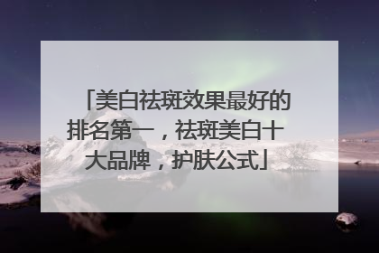 美白祛斑效果最好的排名第一，祛斑美白十大品牌，护肤公式
