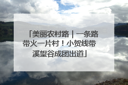 美丽农村路｜一条路带火一片村！小贺线带溪望谷成团出道
