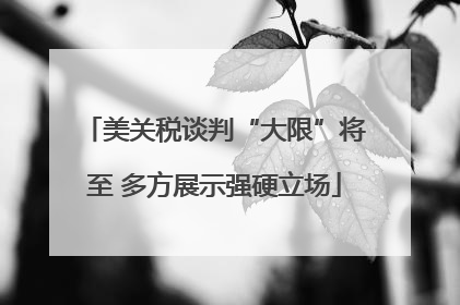 美关税谈判“大限”将至 多方展示强硬立场