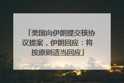 美国向伊朗提交核协议提案，伊朗回应：将按原则适当回应