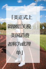 美正式上调钢铝关税 美国消费者将为此埋单