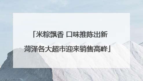 米粽飘香 口味推陈出新 菏泽各大超市迎来销售高峰