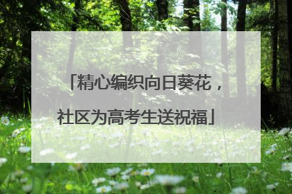 精心编织向日葵花，社区为高考生送祝福