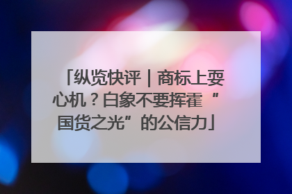 纵览快评｜商标上耍心机？白象不要挥霍“国货之光”的公信力