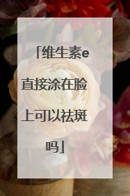 维生素e直接涂在脸上可以祛斑吗