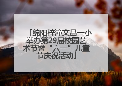 绵阳梓潼文昌一小举办第29届校园艺术节暨“六一”儿童节庆祝活动