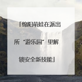 绵阳萌娃在派出所“游乐园”里解锁安全新技能