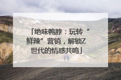 绝味鸭脖：玩转“鲜辣”营销，解锁Z世代的情感共鸣