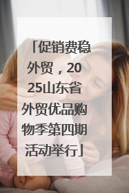 促销费稳外贸，2025山东省外贸优品购物季第四期活动举行