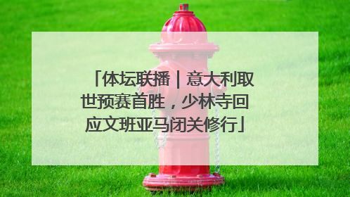 体坛联播｜意大利取世预赛首胜，少林寺回应文班亚马闭关修行