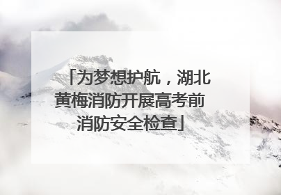 为梦想护航，湖北黄梅消防开展高考前消防安全检查
