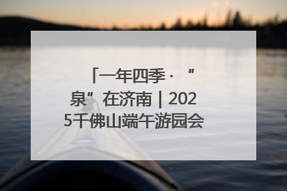 一年四季 · “泉”在济南｜2025千佛山端午游园会邀您共享亲子时光