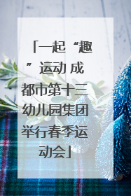 一起“趣”运动 成都市第十三幼儿园集团举行春季运动会