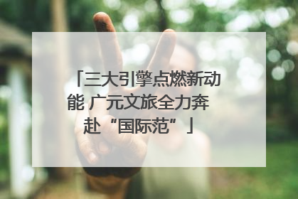 三大引擎点燃新动能 广元文旅全力奔赴“国际范”