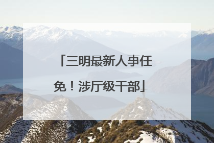 三明最新人事任免！涉厅级干部