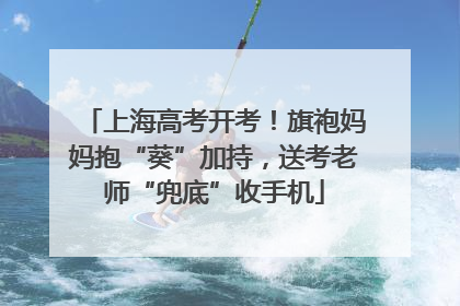 上海高考开考！旗袍妈妈抱“葵”加持，送考老师“兜底”收手机