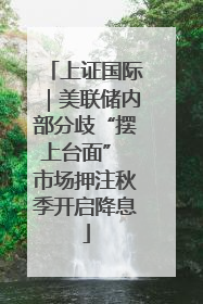 上证国际｜美联储内部分歧“摆上台面” 市场押注秋季开启降息