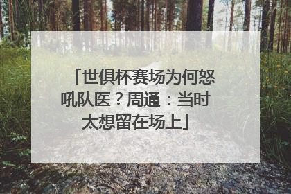 世俱杯赛场为何怒吼队医？周通：当时太想留在场上