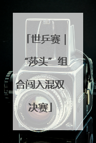 世乒赛｜“莎头”组合闯入混双决赛