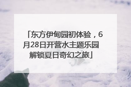 东方伊甸园初体验，6月28日开营水主题乐园解锁夏日奇幻之旅