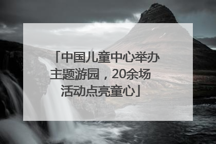 中国儿童中心举办主题游园，20余场活动点亮童心