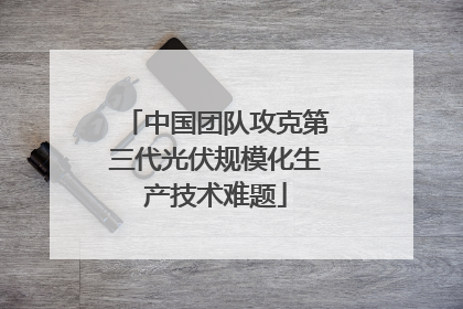 中国团队攻克第三代光伏规模化生产技术难题