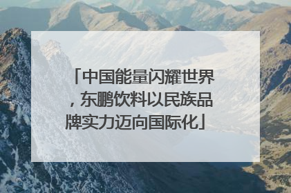 中国能量闪耀世界，东鹏饮料以民族品牌实力迈向国际化