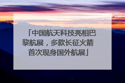 中国航天科技亮相巴黎航展，多款长征火箭首次现身国外航展