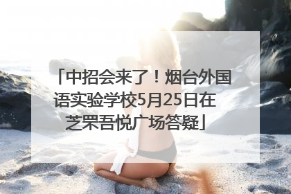 中招会来了！烟台外国语实验学校5月25日在芝罘吾悦广场答疑