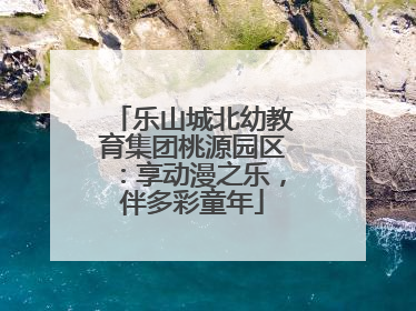 乐山城北幼教育集团桃源园区：享动漫之乐，伴多彩童年
