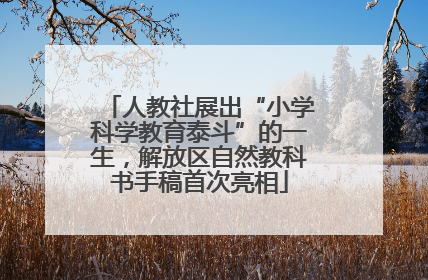 人教社展出“小学科学教育泰斗”的一生，解放区自然教科书手稿首次亮相
