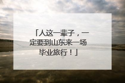 人这一辈子，一定要到山东来一场毕业旅行！