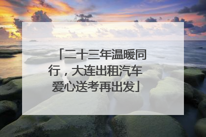 二十三年温暖同行，大连出租汽车爱心送考再出发